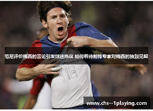 范尼评价梅西的言论引发球迷热议 如何看待前锋专家对梅西的独到见解 范尼评价梅西的言论引发球迷热议 如何看待前锋专家对梅西的独到见解
