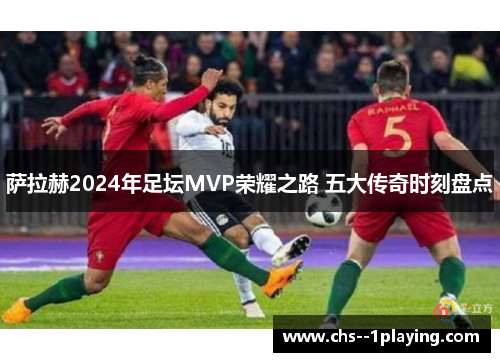 萨拉赫2024年足坛MVP荣耀之路 五大传奇时刻盘点 萨拉赫2024年足坛MVP荣耀之路 五大传奇时刻盘点