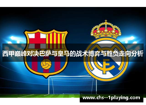 西甲巅峰对决巴萨与皇马的战术博弈与胜负走向分析 西甲巅峰对决巴萨与皇马的战术博弈与胜负走向分析