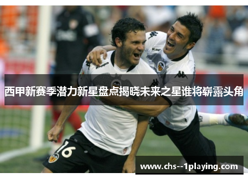 西甲新赛季潜力新星盘点揭晓未来之星谁将崭露头角 西甲新赛季潜力新星盘点揭晓未来之星谁将崭露头角
