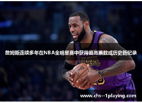 詹姆斯连续多年在NBA全明星赛中获得最高票数成历史新纪录 詹姆斯连续多年在NBA全明星赛中获得最高票数成历史新纪录