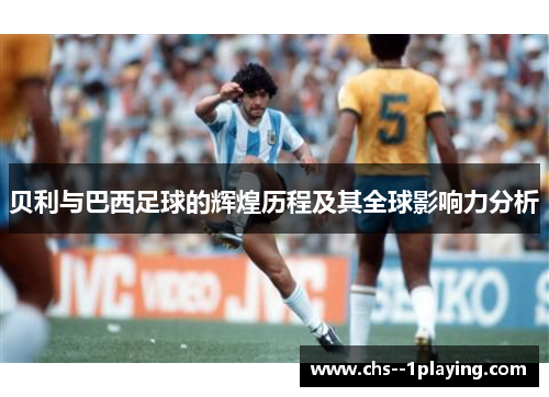 贝利与巴西足球的辉煌历程及其全球影响力分析 贝利与巴西足球的辉煌历程及其全球影响力分析