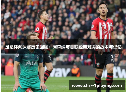 足总杯淘汰赛历史回顾:阿森纳与曼联经典对决的战术与记忆 足总杯淘汰赛历史回顾:阿森纳与曼联经典对决的战术与记忆