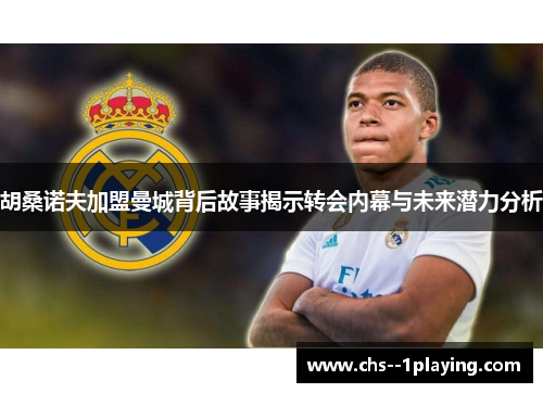 胡桑诺夫加盟曼城背后故事揭示转会内幕与未来潜力分析