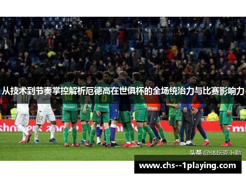 从技术到节奏掌控解析厄德高在世俱杯的全场统治力与比赛影响力 从技术到节奏掌控解析厄德高在世俱杯的全场统治力与比赛影响力