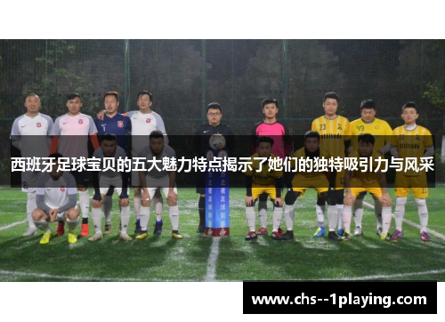 西班牙足球宝贝的五大魅力特点揭示了她们的独特吸引力与风采