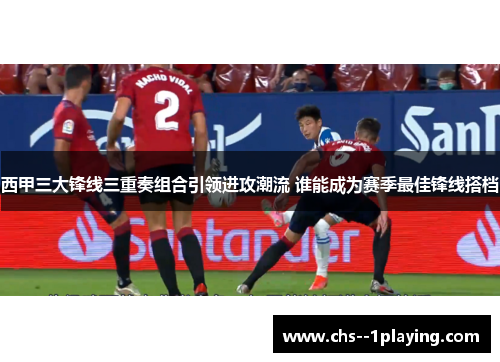 西甲三大锋线三重奏组合引领进攻潮流 谁能成为赛季最佳锋线搭档