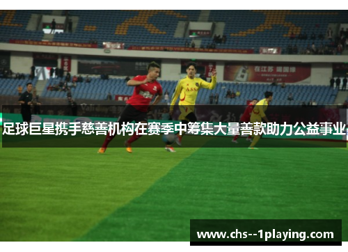 足球巨星携手慈善机构在赛季中筹集大量善款助力公益事业