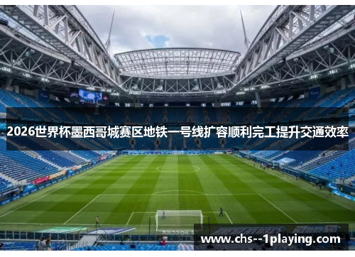 2026世界杯墨西哥城赛区地铁一号线扩容顺利完工提升交通效率