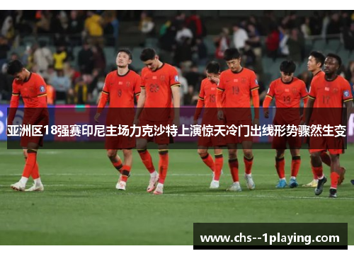 亚洲区18强赛印尼主场力克沙特上演惊天冷门出线形势骤然生变