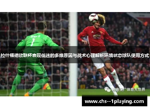 拉什福德欧联杯表现低迷的多维原因与战术心理解析环境状态球队使用方式