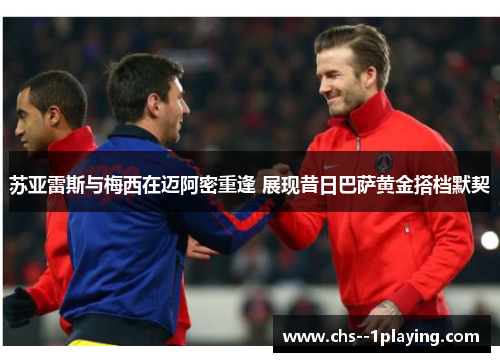 苏亚雷斯与梅西在迈阿密重逢 展现昔日巴萨黄金搭档默契