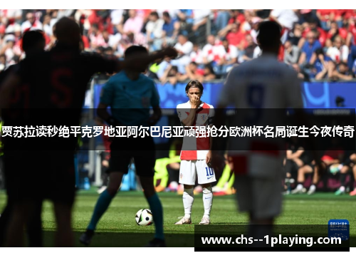 贾苏拉读秒绝平克罗地亚阿尔巴尼亚顽强抢分欧洲杯名局诞生今夜传奇 贾苏拉读秒绝平克罗地亚阿尔巴尼亚顽强抢分欧洲杯名局诞生今夜传奇