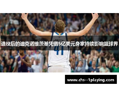 退役后的迪克诺维茨基凭借5亿美元身家持续影响篮球界