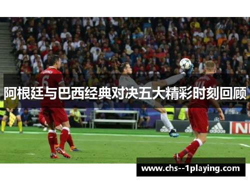 阿根廷与巴西经典对决五大精彩时刻回顾