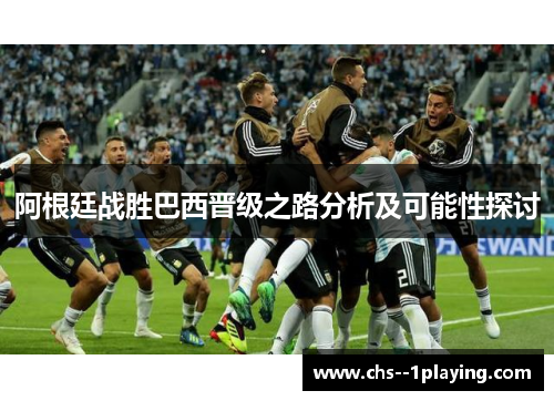 阿根廷战胜巴西晋级之路分析及可能性探讨