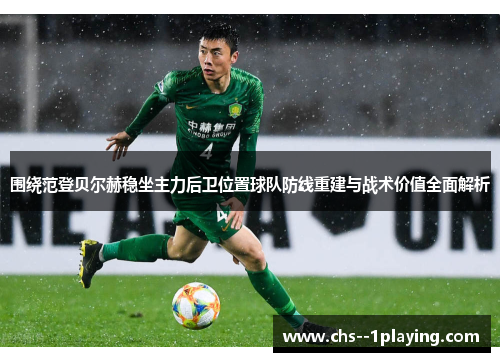 围绕范登贝尔赫稳坐主力后卫位置球队防线重建与战术价值全面解析