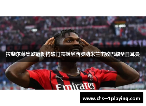 拉斐尔莱奥欧冠倒钩破门震撼圣西罗助米兰击败巴黎圣日耳曼 拉斐尔莱奥欧冠倒钩破门震撼圣西罗助米兰击败巴黎圣日耳曼