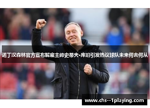诺丁汉森林官方宣布解雇主帅史蒂夫·库珀引发热议球队未来何去何从 诺丁汉森林官方宣布解雇主帅史蒂夫·库珀引发热议球队未来何去何从
