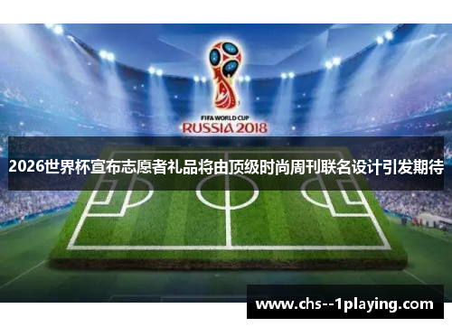 2026世界杯宣布志愿者礼品将由顶级时尚周刊联名设计引发期待 2026世界杯宣布志愿者礼品将由顶级时尚周刊联名设计引发期待